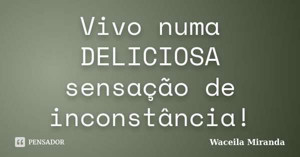 Vivo numa DELICIOSA sensação de inconstância!... Frase de Waceila Miranda.