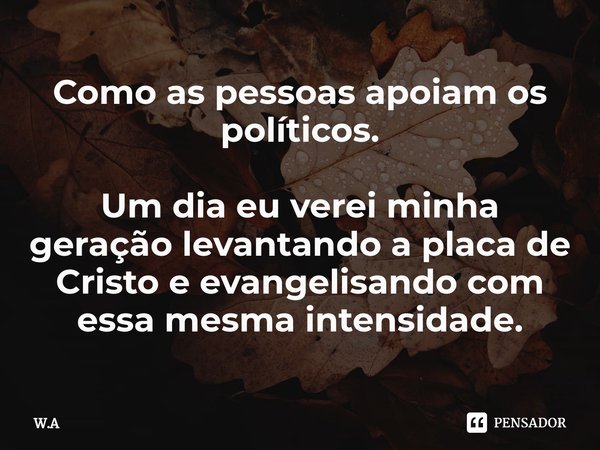 ⁠Como as pessoas apoiam os políticos. Um dia eu verei minha geração levantando a placa de Cristo e evangelisando com essa mesma intensidade.... Frase de W.A.
