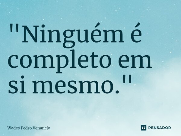 ⁠"Ninguém é completo em si mesmo."... Frase de Wades Pedro Venancio.