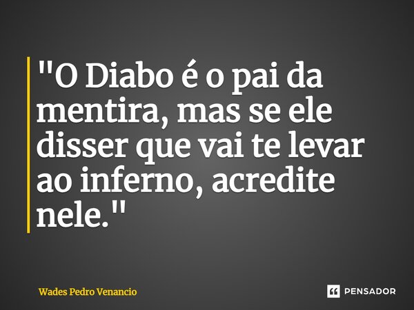 ⁠"O Diabo é o pai da mentira, mas se ele disser que vai te levar ao inferno, acredite nele."... Frase de Wades Pedro Venancio.