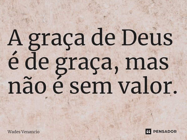 ⁠A graça de Deus é de graça, mas não é sem valor.... Frase de Wades Venancio.