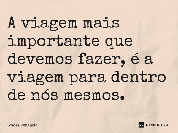 ⁠A viagem mais importante que devemos fazer, é a viagem para dentro de nós mesmos.... Frase de Wades Venancio.