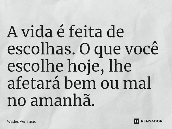 ⁠A vida é feita de escolhas. O que você escolhe hoje, lhe afetará bem ou mal no amanhã.... Frase de Wades Venancio.