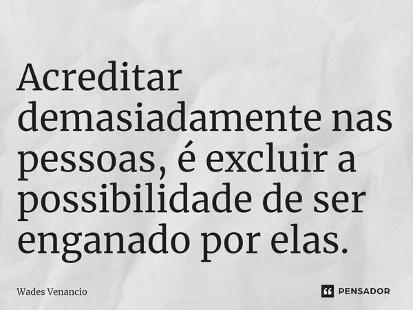 ⁠Acreditar demasiadamente nas pessoas, é excluir a possibilidade de ser enganado por elas.... Frase de Wades Venancio.