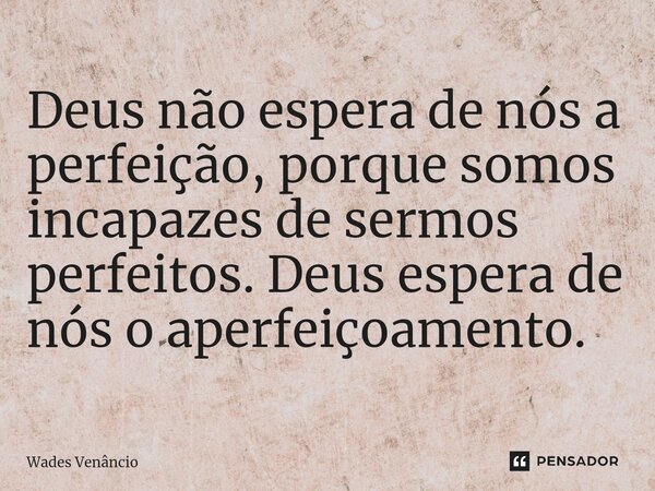 ⁠Deus não espera de nós a perfeição, porque somos incapazes de sermos perfeitos. Deus espera de nós o aperfeiçoamento.... Frase de Wades Venancio.