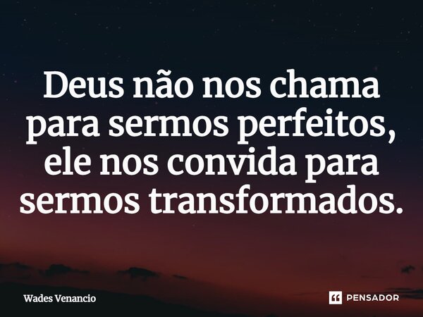 ⁠Deus não nos chama para sermos perfeitos, ele nos convida para sermos transformados.... Frase de Wades Venancio.