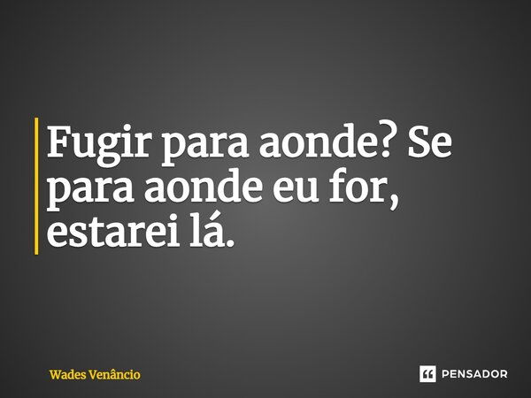 ⁠Fugir para aonde? Se para aonde eu for, estarei lá.... Frase de Wades Venancio.