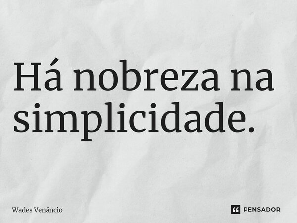 ⁠Há nobreza na simplicidade.... Frase de Wades Venancio.