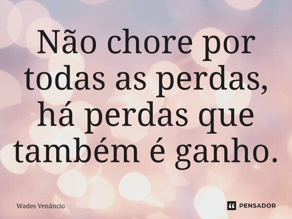 ⁠Não chore por todas as perdas, há perdas que também é ganho.... Frase de Wades Venancio.
