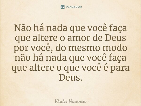 ⁠Não há nada que você faça que altere o amor de Deus por você, do mesmo modo não há nada que você faça que altere o que você é para Deus.... Frase de Wades Venancio.