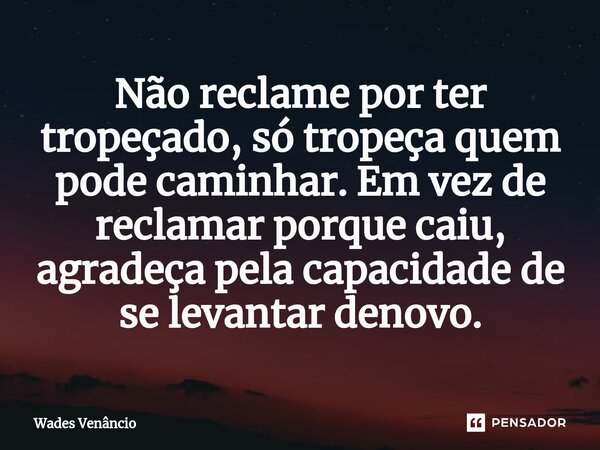 Não reclame por ter tropeçado, só tropeça quem pode caminhar. Em vez de reclamar porque caiu, agradeça pela capacidade de se levantar denovo.⁠... Frase de Wades Venancio.