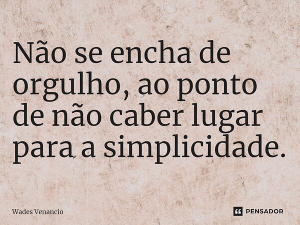 ⁠Não se encha de orgulho, ao ponto de não caber lugar para a simplicidade.... Frase de Wades Venancio.