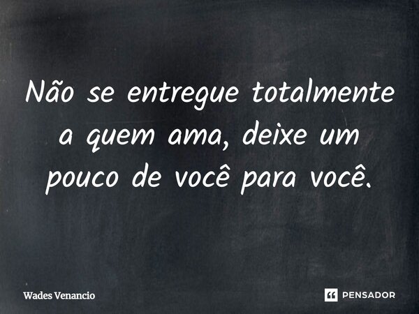 ⁠Não se entregue totalmente a quem ama, deixe um pouco de você para você.... Frase de Wades Venancio.