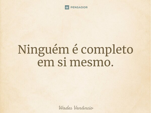 ⁠Ninguém é completo em si mesmo.... Frase de Wades Venancio.