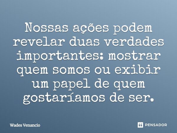 ⁠Nossas ações podem revelar duas verdades importantes: mostrar quem somos ou exibir um papel de quem gostaríamos de ser.... Frase de Wades Venancio.