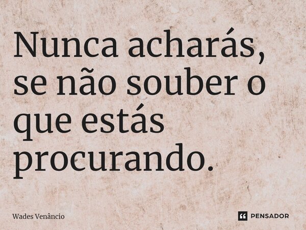 ⁠Nunca acharás, se não souber o que estás procurando.... Frase de Wades Venancio.