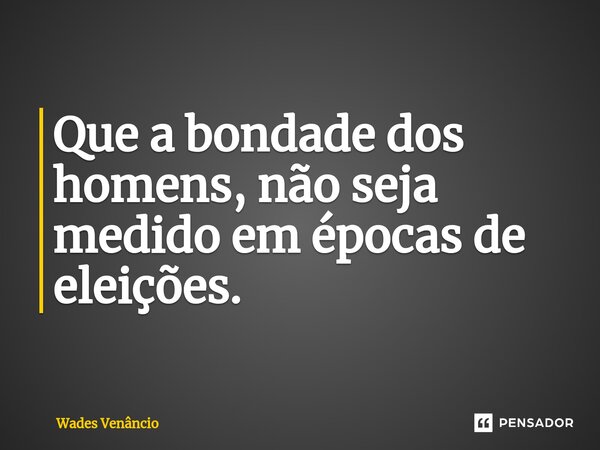 ⁠Que a bondade dos homens, não seja medido em épocas de eleições.... Frase de Wades Venancio.