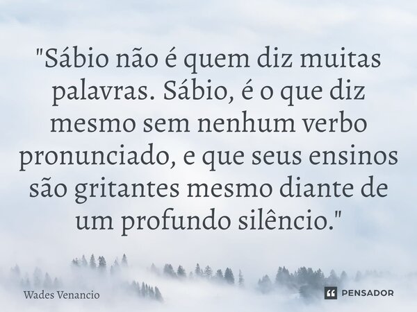 ⁠"Sábio não é quem diz muitas palavras. Sábio, é o que diz mesmo sem nenhum verbo pronunciado, e que seus ensinos são gritantes mesmo diante de um profundo... Frase de Wades Venancio.