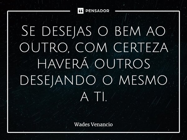 ⁠Se desejas o bem ao outro, com certeza haverá outros desejando o mesmo a ti.... Frase de Wades Venancio.