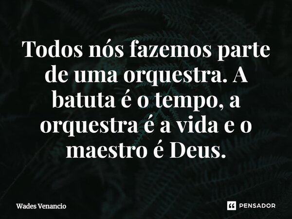 ⁠Todos nós fazemos parte de uma orquestra. A batuta é o tempo, a orquestra é a vida e o maestro é Deus.... Frase de Wades Venancio.