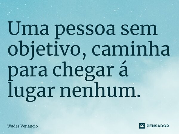 ⁠Uma pessoa sem objetivo, caminha para chegar á lugar nenhum.... Frase de Wades Venancio.