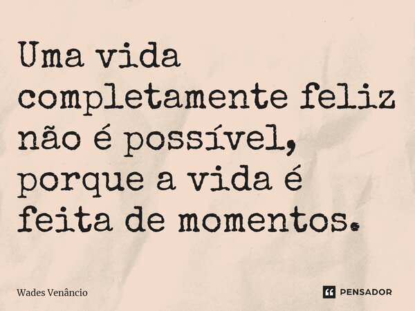 ⁠Uma vida completamente feliz não é possível, porque a vida é feita de momentos.... Frase de Wades Venancio.