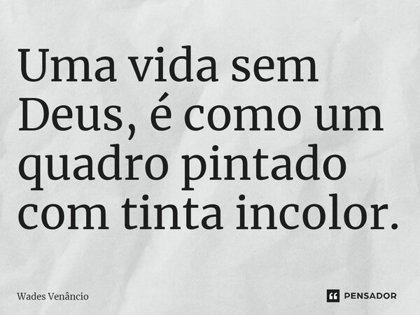⁠Uma vida sem Deus, é como um quadro pintado com tinta incolor.... Frase de Wades Venancio.