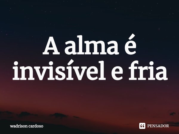 ⁠A alma é invisível e fria... Frase de wadrison cardoso.