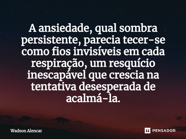 ⁠A ansiedade, qual sombra persistente, parecia tecer-se como fios invisíveis em cada respiração, um resquício inescapável que crescia na tentativa desesperada d... Frase de Wadson Alencar.