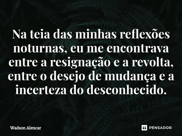 ⁠Na teia das minhas reflexões noturnas, eu me encontrava entre a resignação e a revolta, entre o desejo de mudança e a incerteza do desconhecido.... Frase de Wadson Alencar.