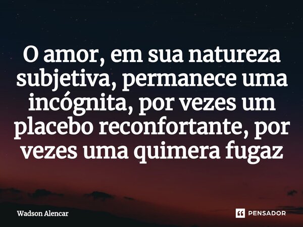 ⁠O amor, em sua natureza subjetiva, permanece uma incógnita, por vezes um placebo reconfortante, por vezes uma quimera fugaz... Frase de Wadson Alencar.