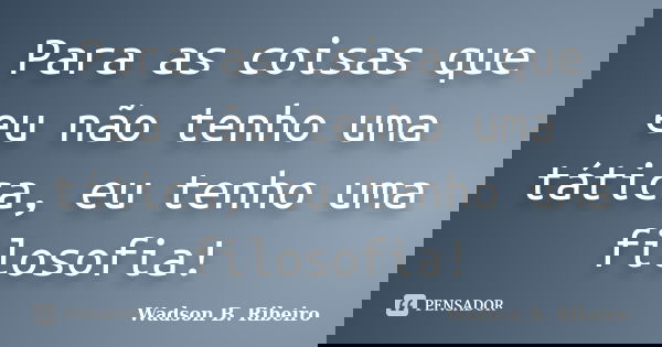 Para as coisas que eu não tenho uma tática, eu tenho uma filosofia!... Frase de Wadson B. Ribeiro.