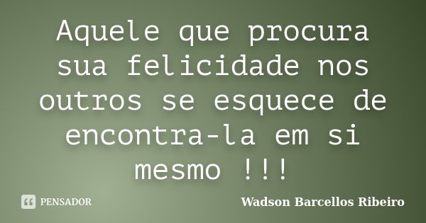 Aquele que procura sua felicidade nos outros se esquece de encontra-la em si mesmo !!!... Frase de Wadson Barcellos Ribeiro.