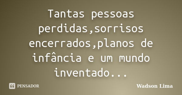 Tantas pessoas perdidas,sorrisos encerrados,planos de infância e um mundo inventado...... Frase de Wadson Lima.