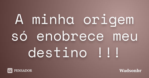 A minha origem só enobrece meu destino !!!... Frase de wadsonbr.