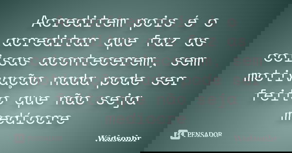 Acreditem pois é o acreditar que faz as coisas acontecerem, sem motivação nada pode ser feito que não seja medíocre... Frase de wadsonbr.