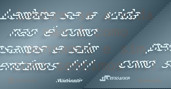 Lembre se a vida nao é como pensamos e sim como sentimos !!!... Frase de wadsonbr.