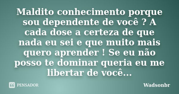 Maldito conhecimento porque sou dependente de você ? A cada dose a certeza de que nada eu sei e que muito mais quero aprender ! Se eu não posso te dominar queri... Frase de wadsonbr.