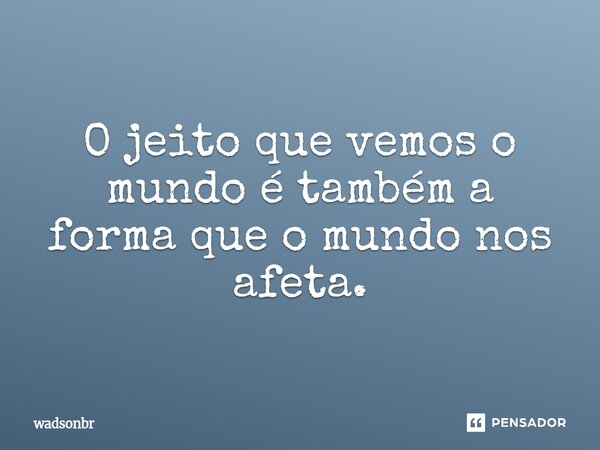 ⁠O jeito que vemos o mundo é também a forma que o mundo nos afeta.... Frase de Wadsonbr.