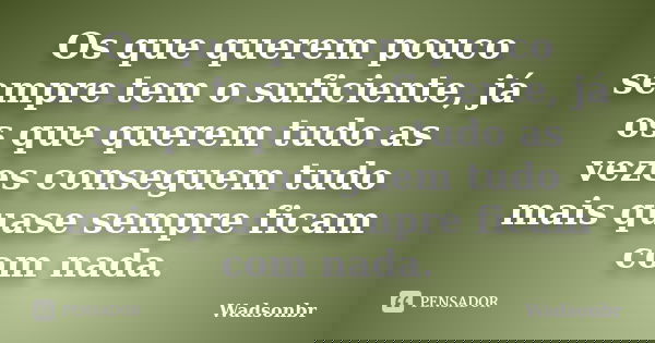 Os que querem pouco sempre tem o suficiente, já os que querem tudo as vezes conseguem tudo mais quase sempre ficam com nada.... Frase de Wadsonbr.