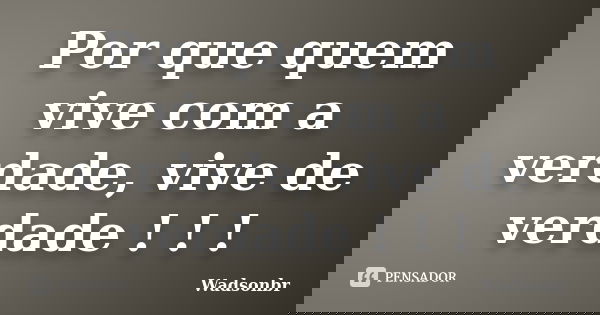 Por que quem vive com a verdade, vive de verdade ! ! !... Frase de wadsonbr.