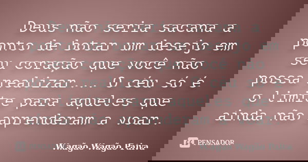 Deus não seria sacana a ponto de botar um desejo em seu coração que você não possa realizar... O céu só é o limite para aqueles que ainda não aprenderam a voar.... Frase de W.agão Wagão Paiva.