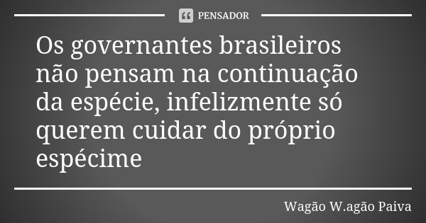 Os governantes brasileiros não pensam na continuação da espécie, infelizmente só querem cuidar do próprio espécime... Frase de Wagão W.agão Paiva.
