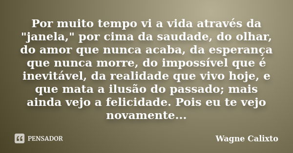 Por muito tempo vi a vida através da "janela," por cima da saudade, do olhar, do amor que nunca acaba, da esperança que nunca morre, do impossível que... Frase de Wagne Calixto.