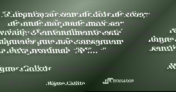 "A inspiração vem do fato de viver; de onde não pode mais ser revivido; O entendimento está longe daqueles que não conseguem sentir a letra profunda "... Frase de Wagne Calixto.