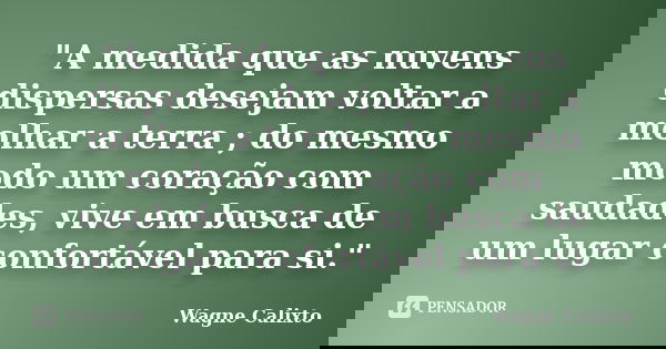 "A medida que as nuvens dispersas desejam voltar a molhar a terra ; do mesmo modo um coração com saudades, vive em busca de um lugar confortável para si.&q... Frase de Wagne Calixto.