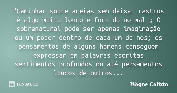 "Caminhar sobre areias sem deixar rastros é algo muito louco e fora do normal ; O sobrenatural pode ser apenas imaginação ou um poder dentro de cada um de ... Frase de Wagne Calixto.