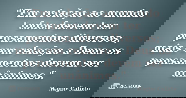 "Em relação ao mundo todos devem ter pensamentos diversos; mais em relação a Deus os pensamentos devem ser unânimes."... Frase de Wagne Calixto.