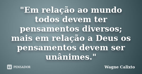 "Em relação ao mundo todos devem ter pensamentos diversos; mais em relação a Deus os pensamentos devem ser unânimes."... Frase de Wagne Calixto.