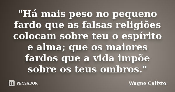 "Há mais peso no pequeno fardo que as falsas religiões colocam sobre teu o espírito e alma; que os maiores fardos que a vida impõe sobre os teus ombros.&qu... Frase de Wagne Calixto.